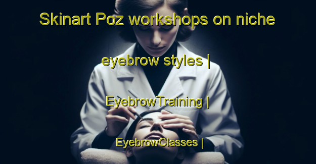 Skinart Poz workshops on niche eyebrow styles | EyebrowTraining | EyebrowClasses | SkinartTraining-Italy